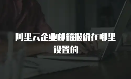 阿里云企业邮箱报价在哪里设置的