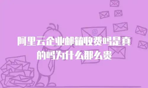 阿里云企业邮箱收费吗是真的吗为什么那么贵