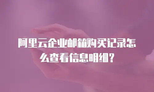 阿里云企业邮箱购买记录怎么查看信息明细？