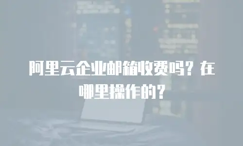 阿里云企业邮箱收费吗？在哪里操作的？
