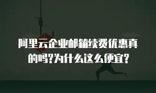 阿里云企业邮箱续费优惠真的吗?为什么这么便宜?