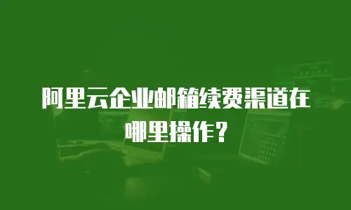阿里云企业邮箱续费渠道在哪里操作？