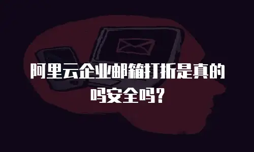 阿里云企业邮箱打折是真的吗安全吗？