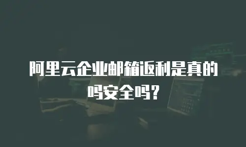 阿里云企业邮箱返利是真的吗安全吗？