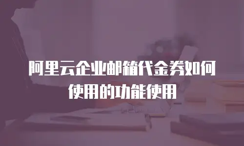 阿里云企业邮箱代金券如何使用的功能使用