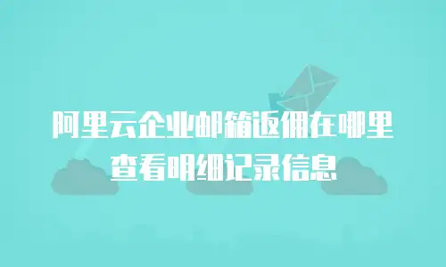 阿里云企业邮箱返佣在哪里查看明细记录信息