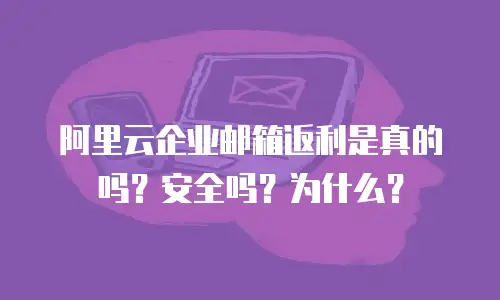 阿里云企业邮箱返利是真的吗？安全吗？为什么？