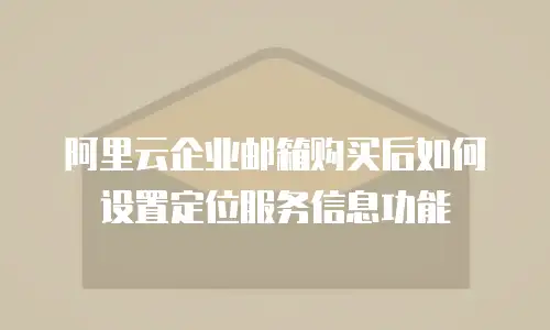 阿里云企业邮箱购买后如何设置定位服务信息功能