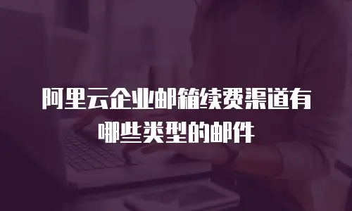 阿里云企业邮箱续费渠道有哪些类型的邮件