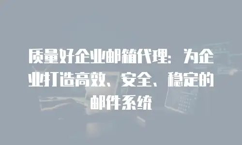 质量好企业邮箱代理：为企业打造高效、安全、稳定的邮件系统
