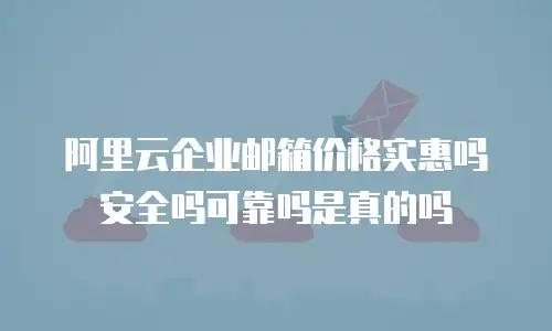 阿里云企业邮箱价格实惠吗安全吗可靠吗是真的吗