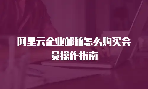 阿里云企业邮箱怎么购买会员操作指南