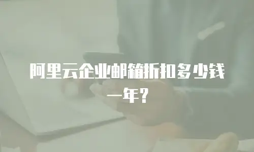 阿里云企业邮箱折扣多少钱一年？