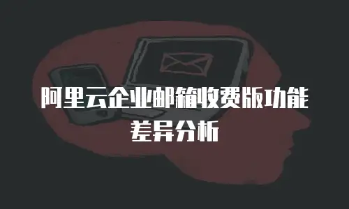 阿里云企业邮箱收费版功能差异分析