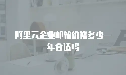 阿里云企业邮箱价格多少一年合适吗