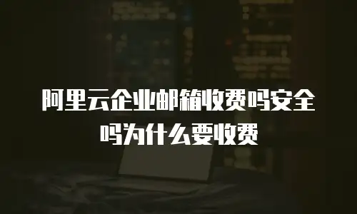 阿里云企业邮箱收费吗安全吗为什么要收费
