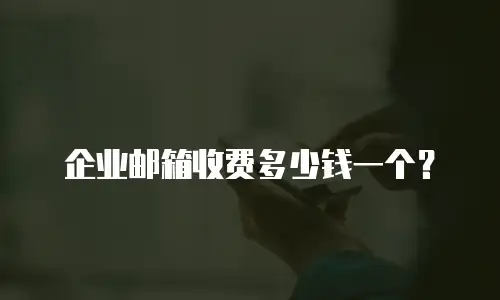 企业邮箱收费多少钱一个？