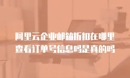 阿里云企业邮箱折扣在哪里查看订单号信息吗是真的吗