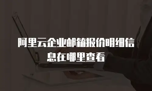 阿里云企业邮箱报价明细信息在哪里查看
