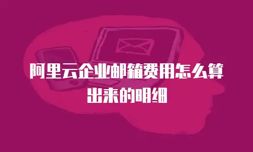 阿里云企业邮箱费用怎么算出来的明细