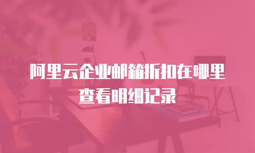阿里云企业邮箱折扣在哪里查看明细记录