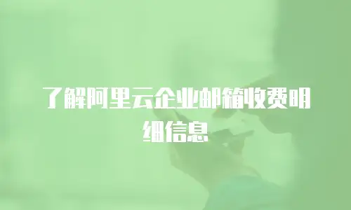 了解阿里云企业邮箱收费明细信息