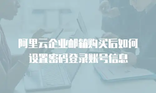阿里云企业邮箱购买后如何设置密码登录账号信息