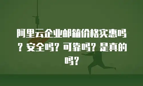 阿里云企业邮箱价格实惠吗？安全吗？可靠吗？是真的吗？
