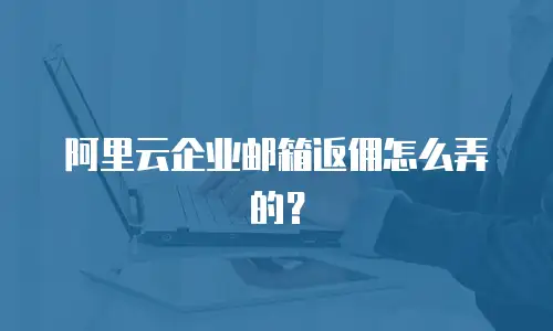 阿里云企业邮箱返佣怎么弄的?