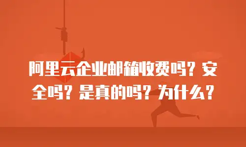 阿里云企业邮箱收费吗？安全吗？是真的吗？为什么？