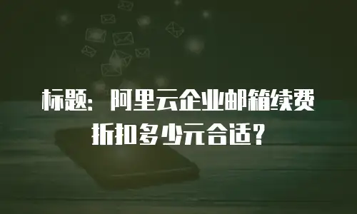 标题：阿里云企业邮箱续费折扣多少元合适？