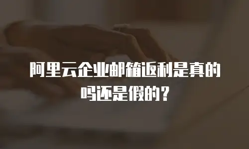 阿里云企业邮箱返利是真的吗还是假的？