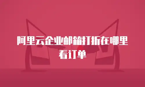阿里云企业邮箱打折在哪里看订单