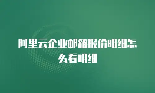 阿里云企业邮箱报价明细怎么看明细