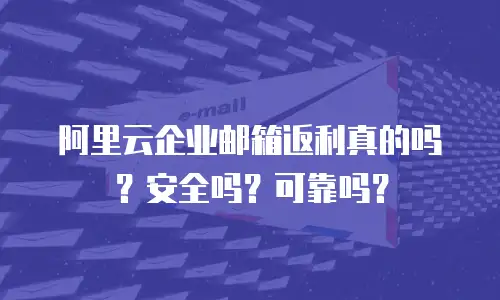 阿里云企业邮箱返利真的吗？安全吗？可靠吗？