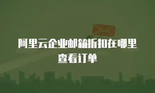 阿里云企业邮箱折扣在哪里查看订单