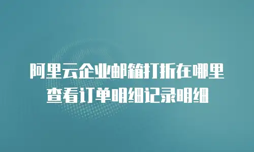 阿里云企业邮箱打折在哪里查看订单明细记录明细