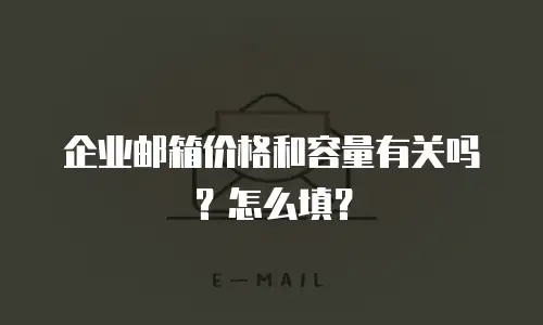企业邮箱价格和容量有关吗？怎么填？