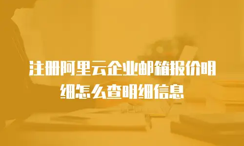 注册阿里云企业邮箱报价明细怎么查明细信息