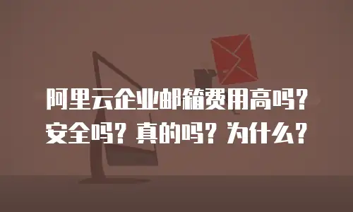 阿里云企业邮箱费用高吗？安全吗？真的吗？为什么？