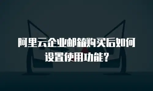 阿里云企业邮箱购买后如何设置使用功能？