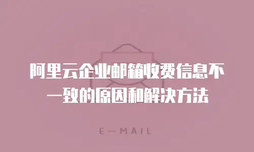 阿里云企业邮箱收费信息不一致的原因和解决方法