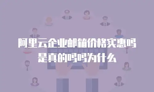 阿里云企业邮箱价格实惠吗是真的吗吗为什么