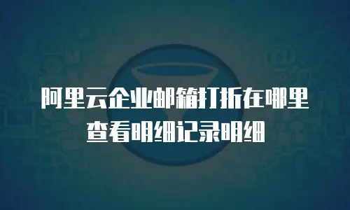 阿里云企业邮箱打折在哪里查看明细记录明细