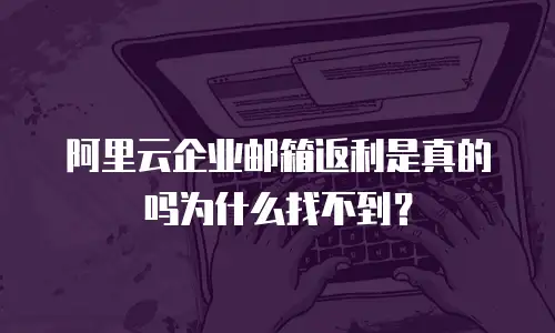 阿里云企业邮箱返利是真的吗为什么找不到?