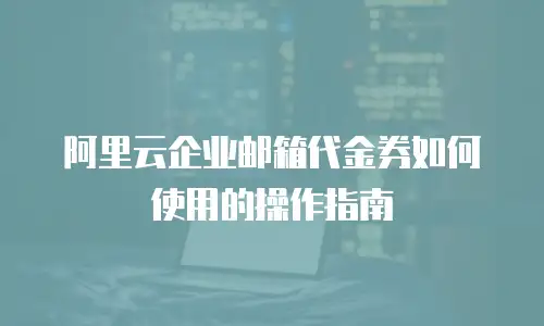 阿里云企业邮箱代金券如何使用的操作指南