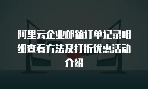 阿里云企业邮箱订单记录明细查看方法及打折优惠活动介绍