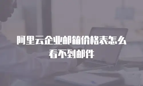 阿里云企业邮箱价格表怎么看不到邮件
