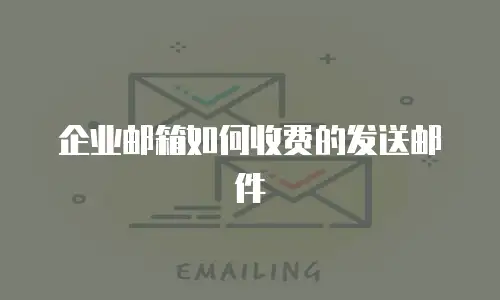 企业邮箱如何收费的发送邮件