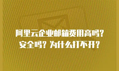 阿里云企业邮箱费用高吗？安全吗？为什么打不开？